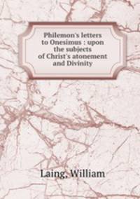 Philemon`s letters to Onesimus : upon the subjects of Christ`s atonement and Divinity