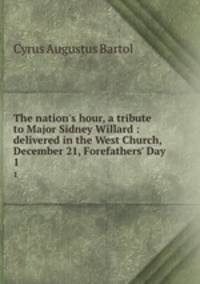 The nation`s hour, a tribute to Major Sidney Willard : delivered in the West Church, December 21, Forefathers` Day. 1