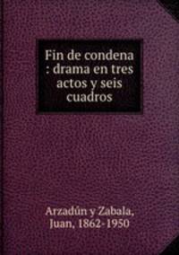 Fin de condena : drama en tres actos y seis cuadros