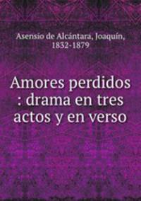 Amores perdidos : drama en tres actos y en verso