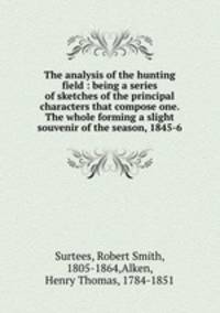 The analysis of the hunting field : being a series of sketches of the principal characters that compose one. The whole forming a slight souvenir of the season, 1845-6