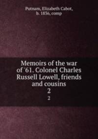 Memoirs of the war of `61. Colonel Charles Russell Lowell, friends and cousins. 2