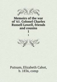 Memoirs of the war of `61. Colonel Charles Russell Lowell, friends and cousins. 1