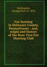 Fox hunting in Delaware County, Pennsylvania : and, origin and history of the Rose Tree Fox Hunting Club
