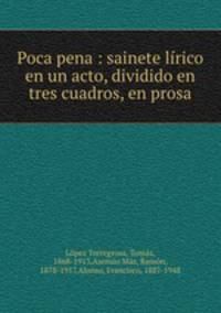 Poca pena : sainete lrico en un acto, dividido en tres cuadros, en prosa