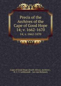 Precis of the Archives of the Cape of Good Hope. 14; v. 1662-1670