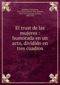 El trust de las mujeres : humorada en un acto, dividido en tres cuadros
