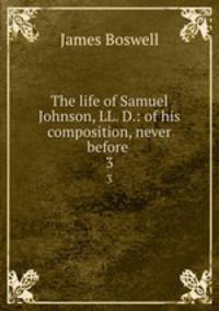 The life of Samuel Johnson, LL. D.: of his composition, never before .. 3