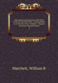 Maryland and the glorious Old Third in the war for the Union : reminiciences sic in the life of her "militant," chaplain and major Samuel Kramer. 2