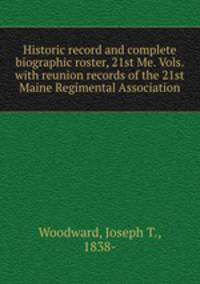 Historic record and complete biographic roster, 21st Me. Vols. with reunion records of the 21st Maine Regimental Association