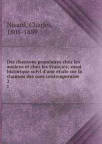 Des chansons populaires chez les anciens et chez les Franais; essai historique suivi d`une tude sur la chanson des rues contemporaine. 2