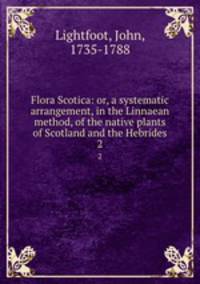 Flora Scotica: or, a systematic arrangement, in the Linnaean method, of the native plants of Scotland and the Hebrides.. 2