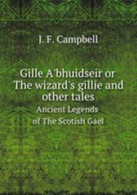 Gille A`bhuidseir or The wizard`s gillie and other tales. Ancient Legends of The Scotish Gael