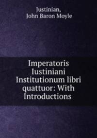 Imperatoris Iustiniani Institutionum libri quattuor: With Introductions .
