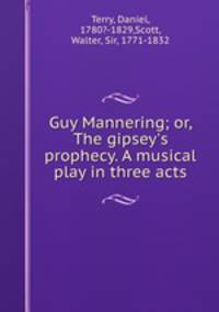 Guy Mannering; or, The gipsey`s prophecy. A musical play in three acts