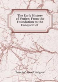 The Early History of Venice: From the Foundation to the Conquest of .