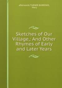 Sketches of Our Village,: And Other Rhymes of Early and Later Years