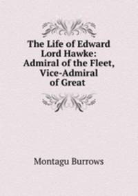 The Life of Edward Lord Hawke: Admiral of the Fleet, Vice-Admiral of Great .