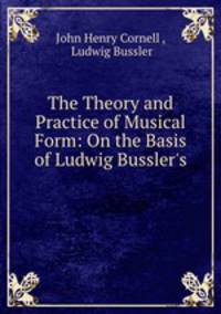The Theory and Practice of Musical Form: On the Basis of Ludwig Bussler`s .