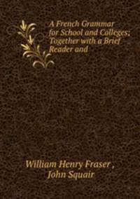 A French Grammar for School and Colleges; Together with a Brief Reader and .