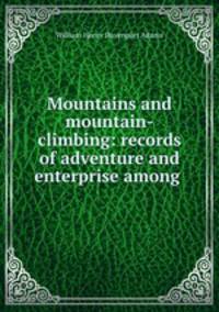 Mountains and mountain-climbing: records of adventure and enterprise among .