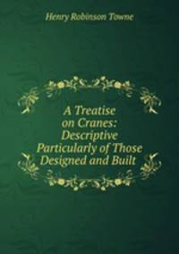 A Treatise on Cranes: Descriptive Particularly of Those Designed and Built .