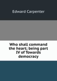 Who shall command the heart; being part IV of Towards democracy