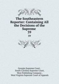 The Southeastern Reporter: Containing All the Decisions of the Supreme .. 39