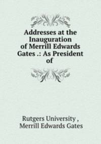 Addresses at the Inauguration of Merrill Edwards Gates .: As President of .