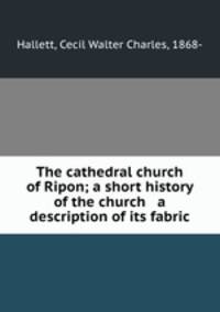 The cathedral church of Ripon; a short history of the church & a description of its fabric