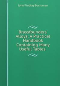 Brassfounders` Alloys: A Practical Handbook Containing Many Useful Tables .