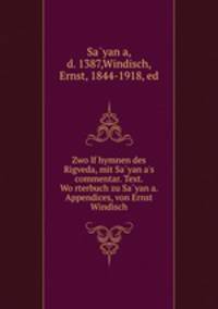Zwolf hymnen des Rigveda, mit Sayana`s commentar. Text. Worterbuch zu Sayana. Appendices, von Ernst Windisch