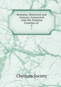 Remains, Historical and Literary, Connected with the Palatine Counties of .. 2