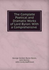 The Complete Poetical and Dramatic Works of Lord Byron: With a Comprehensive .