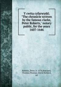 Y cwtta cyfarwydd; "The chronicle written by the famous clarke, Peter Roberts," notary public, for the years 1607-1646