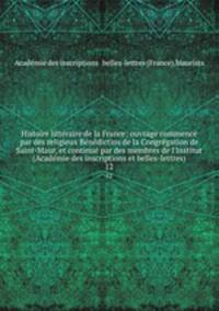 Histoire litteraire de la France; ouvrage commence par des religieux Benedictins de la Congregation de Saint-Maur, et continue par des membres de l