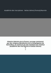 Histoire litteraire de la France; ouvrage commence par des religieux Benedictins de la Congregation de Saint-Maur, et continue par des membres de l