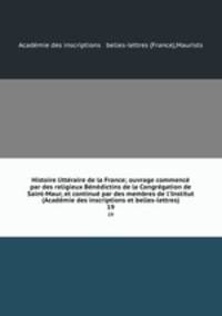 Histoire litteraire de la France; ouvrage commence par des religieux Benedictins de la Congregation de Saint-Maur, et continue par des membres de l