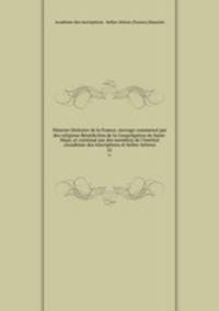 Histoire litteraire de la France; ouvrage commence par des religieux Benedictins de la Congregation de Saint-Maur, et continue par des membres de l