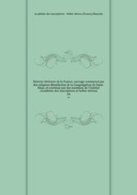 Histoire litteraire de la France; ouvrage commence par des religieux Benedictins de la Congregation de Saint-Maur, et continue par des membres de l
