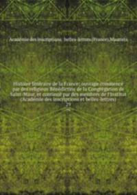 Histoire litteraire de la France; ouvrage commence par des religieux Benedictins de la Congregation de Saint-Maur, et continue par des membres de l