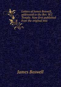Letters of James Boswell, addressed to the Rev. W.J. Temple. Now first published from the original mss.