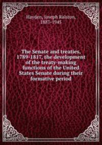 The Senate and treaties, 1789-1817, the development of the treaty-making functions of the United States Senate during their formative period