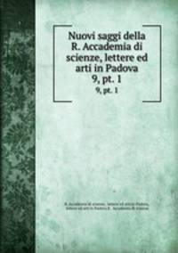 Nuovi saggi della R. Accademia di scienze, lettere ed arti in Padova. 9, pt. 1