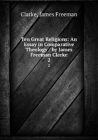 Ten Great Religions: An Essay in Comparative Theology / by James Freeman Clarke. 2