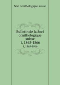 Bulletin de la Soci ornithologique suisse. 1, 1865-1866