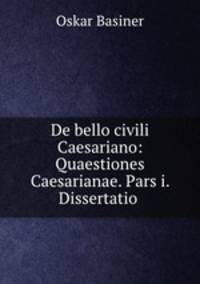 De bello civili Caesariano: Quaestiones Caesarianae. Pars i. Dissertatio .