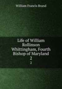 Life of William Rollinson Whittingham, Fourth Bishop of Maryland. 2