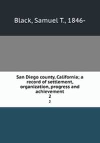 San Diego county, California; a record of settlement, organization, progress and achievement. 2