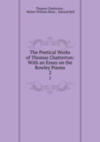 The Poetical Works of Thomas Chatterton: With an Essay on the Rowley Poems. 2